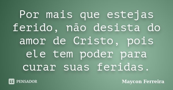 Por mais que estejas ferido, não desista do amor de Cristo, pois ele tem poder para curar suas feridas.... Frase de Maycon Ferreira.
