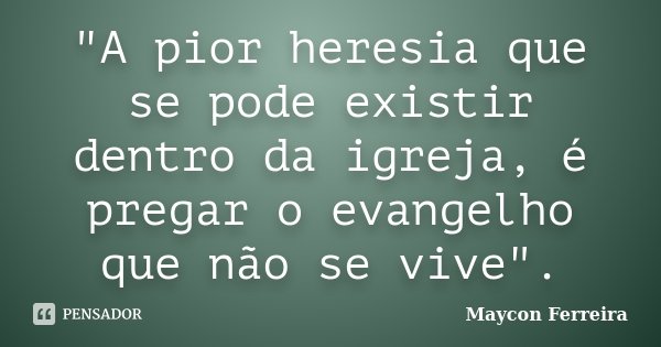 "A pior heresia que se pode existir dentro da igreja, é pregar o evangelho que não se vive".... Frase de Maycon Ferreira.