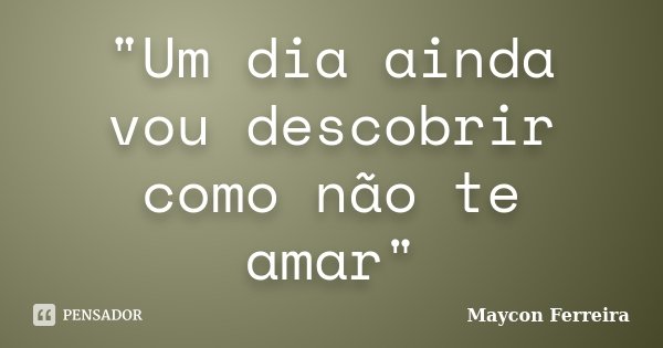 "Um dia ainda vou descobrir como não te amar"... Frase de Maycon Ferreira.