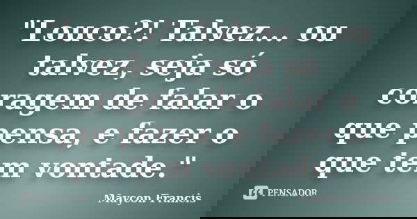 "Louco?! Talvez... ou talvez, seja só coragem de falar o que pensa, e fazer o que tem vontade."... Frase de Maycon Francis.