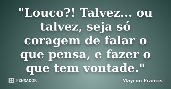 "Louco?! Talvez... ou talvez, seja só coragem de falar o que pensa, e fazer o que tem vontade."... Frase de Maycon Francis.