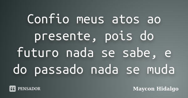 Confio meus atos ao presente, pois do futuro nada se sabe, e do passado nada se muda... Frase de Maycon Hidalgo.