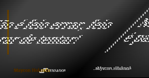Não é feio errar, feio é parar de tentar!... Frase de Maycon Holanda.
