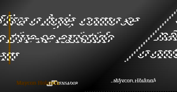 Viva o hoje, como se não tive-se existido o ontem... Frase de Maycon Holanda.