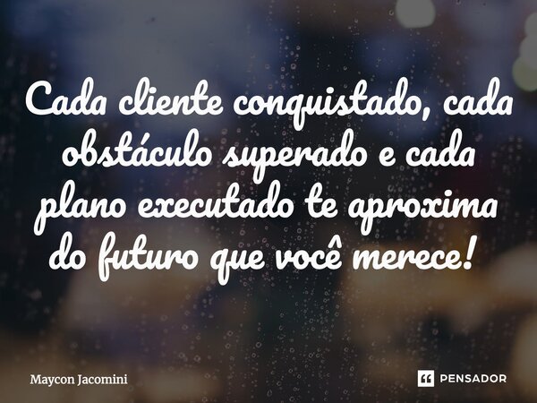 ⁠⁠⁠Cada cliente conquistado, cada obstáculo superado e cada plano executado te aproxima do futuro que você merece!... Frase de Maycon Jacomini.