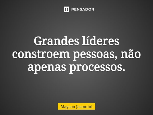 ⁠⁠Grandes líderes constroem pessoas, não apenas processos.... Frase de Maycon Jacomini.