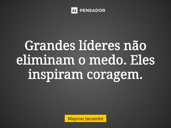 ⁠Grandes líderes não eliminam o medo. Eles inspiram coragem.... Frase de Maycon Jacomini.