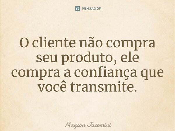 ⁠O cliente não compra seu produto, ele compra a confiança que você transmite.... Frase de Maycon Jacomini.