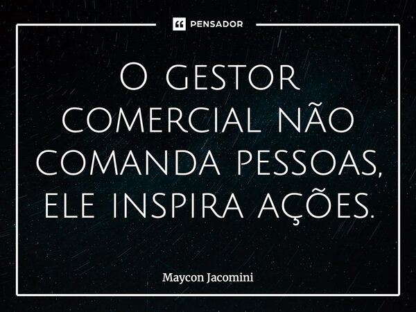 ⁠O gestor comercial não comanda pessoas, ele inspira ações.... Frase de Maycon Jacomini.