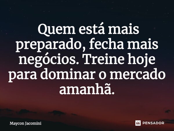 ⁠ Quem está mais preparado, fecha mais negócios. Treine hoje para dominar o mercado amanhã.... Frase de Maycon Jacomini.