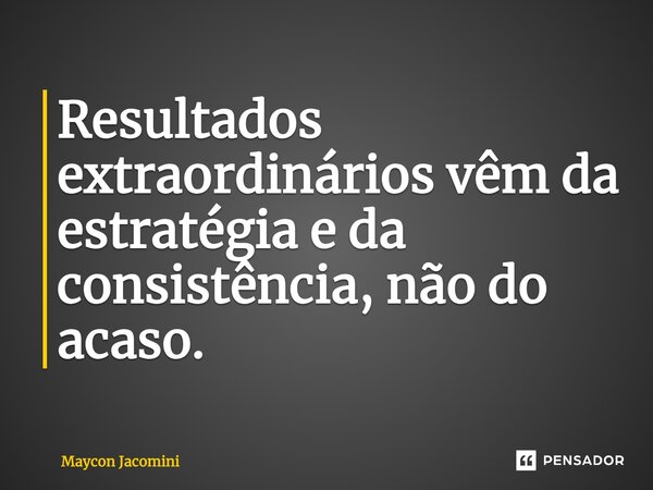 ⁠⁠Resultados extraordinários vêm da estratégia e da consistência, não do acaso.... Frase de Maycon Jacomini.