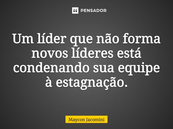 ⁠Um líder que não forma novos líderes está condenando sua equipe à estagnação.... Frase de Maycon Jacomini.