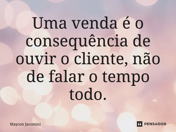 ⁠Uma venda é o consequência de ouvir o cliente, não de falar o tempo todo.... Frase de Maycon Jacomini.