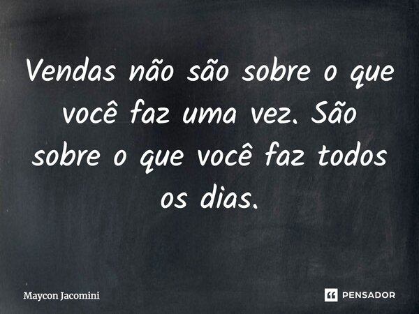 ⁠Vendas não são sobre o que você faz uma vez. São sobre o que você faz todos os dias.... Frase de Maycon Jacomini.