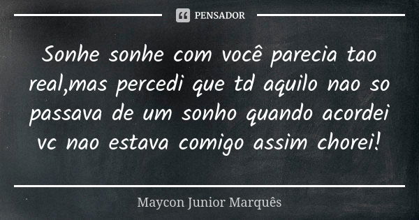 Sonhe sonhe com você parecia tao real,mas percedi que td aquilo nao so passava de um sonho quando acordei vc nao estava comigo assim chorei!... Frase de Maycon Junior Marquês.