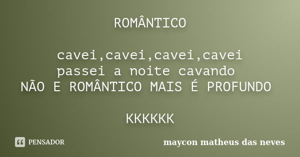 ROMÂNTICO cavei,cavei,cavei,cavei passei a noite cavando NÃO E ROMÂNTICO MAIS É PROFUNDO KKKKKK... Frase de maycon matheus das neves.