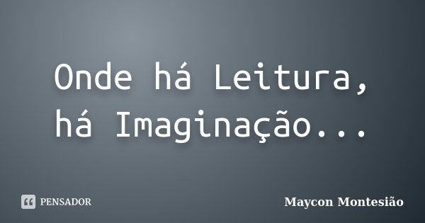 Onde há Leitura, há Imaginação...... Frase de Maycon Montesião.