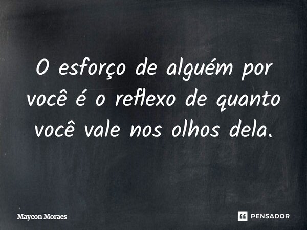 O esforço de alguém por você é o reflexo de quanto você vale nos olhos dela.... Frase de Maycon Moraes.