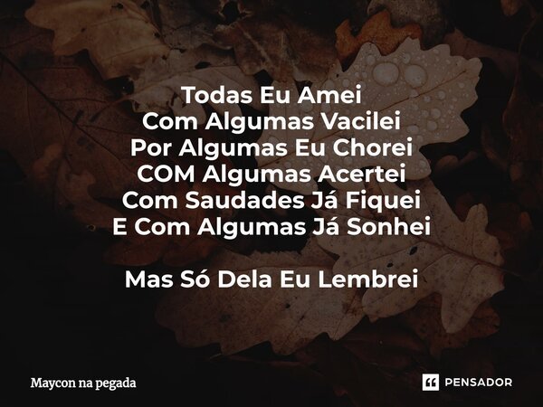 Todas Eu Amei Com Algumas Vacilei ⁠Por Algumas Eu Chorei COM Algumas Acertei Com Saudades Já Fiquei E Com Algumas Já Sonhei Mas Só Dela Eu Lembrei... Frase de Maycon na pegada.