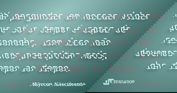 Há perguntas em nossas vidas que só o tempo é capaz de responder, com isso não devemos nos precipitar mais, dar tempo ao tempo.... Frase de Maycon Nascimento.