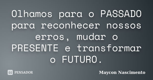 Olhamos para o PASSADO para reconhecer nossos erros, mudar o PRESENTE e transformar o FUTURO.... Frase de Maycon Nascimento.