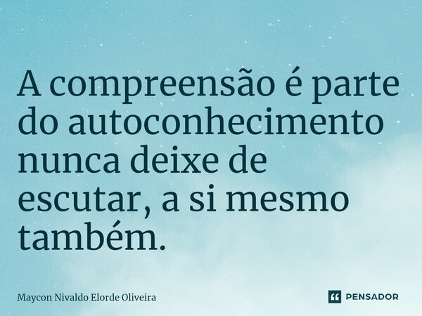 A compreensão é parte do autoconhecimento nunca deixe de escutar, a si mesmo também.... Frase de Maycon Nivaldo Elorde Oliveira.
