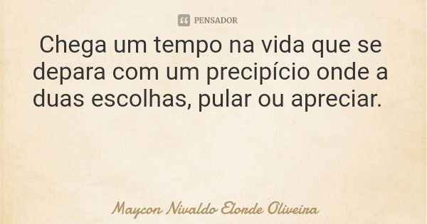 Chega um tempo na vida que se depara com um precipício onde a duas escolhas, pular ou apreciar.... Frase de Maycon Nivaldo Elorde Oliveira.