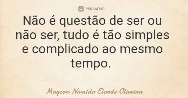 Não é questão de ser ou não ser, tudo é tão simples e complicado ao mesmo tempo.... Frase de Maycon Nivaldo Elorde Oliveira.