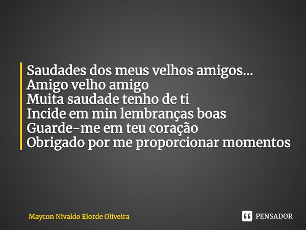 ⁠Saudades dos meus velhos amigos...
Amigo velho amigo
Muita saudade tenho de ti
Incide em min lembranças boas
Guarde-me em teu coração
Obrigado por me proporcio... Frase de Maycon Nivaldo Elorde Oliveira.