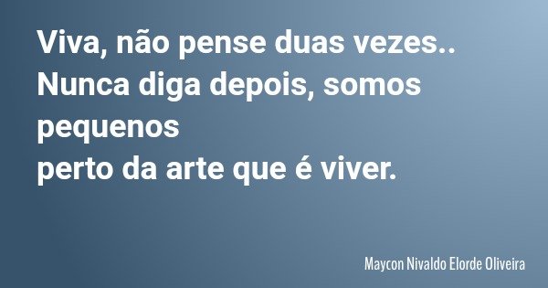 Viva, não pense duas vezes.. Nunca diga depois, somos pequenos perto da arte que é viver.... Frase de Maycon Nivaldo Elorde Oliveira.