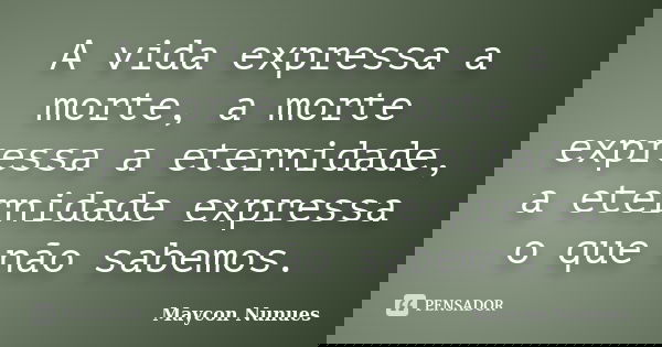 A vida expressa a morte, a morte expressa a eternidade, a eternidade expressa o que não sabemos.... Frase de Maycon Nunues.