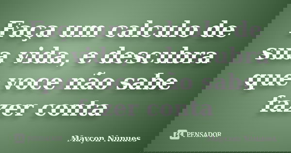 Faça um calculo de sua vida, e descubra que voce não sabe fazer conta... Frase de Maycon Nunues.