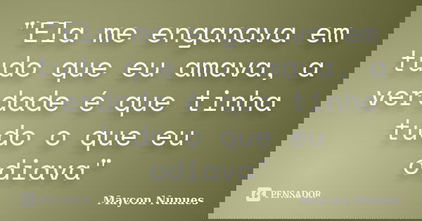 "Ela me enganava em tudo que eu amava, a verdade é que tinha tudo o que eu odiava"... Frase de Maycon Nunues.