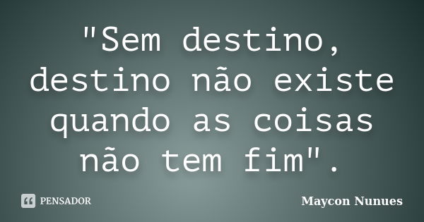 "Sem destino, destino não existe quando as coisas não tem fim".... Frase de Maycon Nunues.