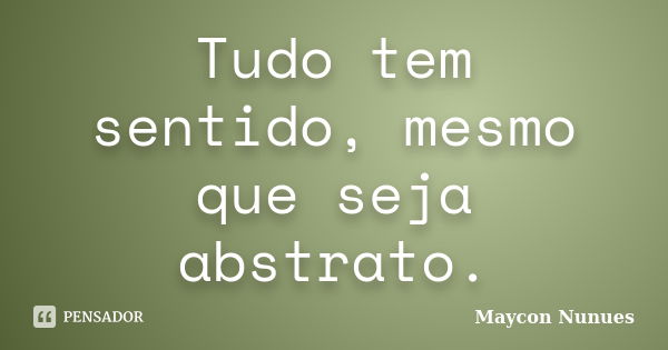 Tudo tem sentido, mesmo que seja abstrato.... Frase de Maycon Nunues.