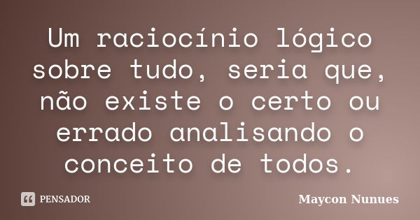 Um raciocínio lógico sobre tudo, seria que, não existe o certo ou errado analisando o conceito de todos.... Frase de Maycon Nunues.