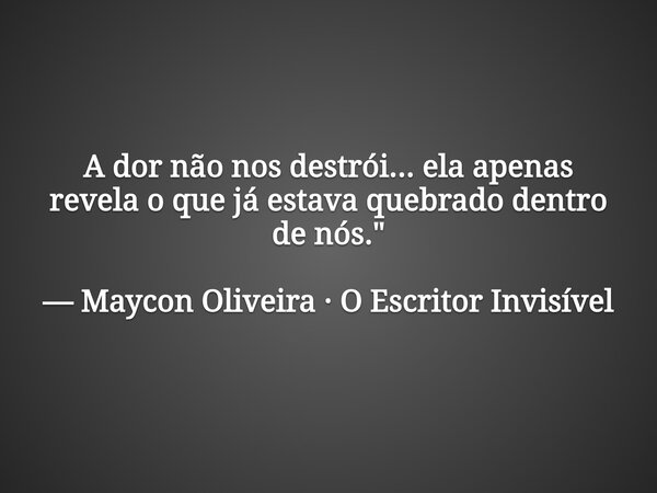 A dor não nos destrói... ela apenas revela o que já estava quebrado dentro de nós." — Maycon Oliveira · O Escritor Invisível... Frase de Maycon Oliveira Santos.