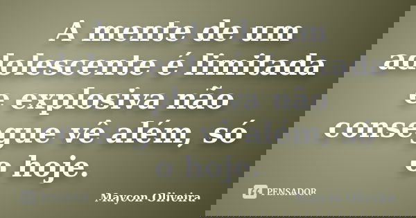 A mente de um adolescente é limitada e explosiva não consegue vê além, só o hoje.... Frase de Maycon Oliveira.