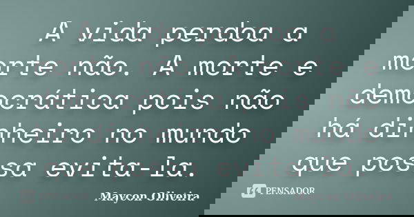 A vida perdoa a morte não. A morte e democrática pois não há dinheiro no mundo que possa evita-la.... Frase de Maycon Oliveira.