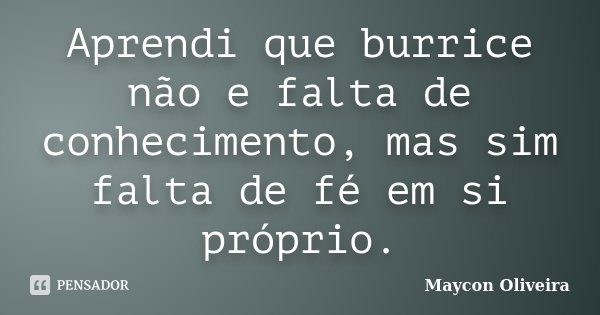 Aprendi que burrice não e falta de conhecimento, mas sim falta de fé em si próprio.... Frase de Maycon Oliveira.
