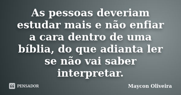 As pessoas deveriam estudar mais e não enfiar a cara dentro de uma bíblia, do que adianta ler se não vai saber interpretar.... Frase de Maycon Oliveira.