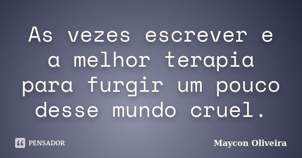 As vezes escrever e a melhor terapia para furgir um pouco desse mundo cruel.... Frase de Maycon Oliveira.