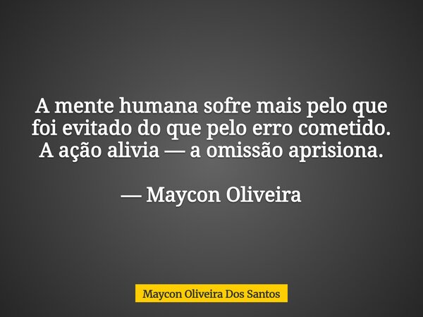 A mente humana sofre mais pelo que foi evitado do que pelo erro cometido. A ação alivia — a omissão aprisiona. — Maycon Oliveira... Frase de Maycon Oliveira Dos Santos.