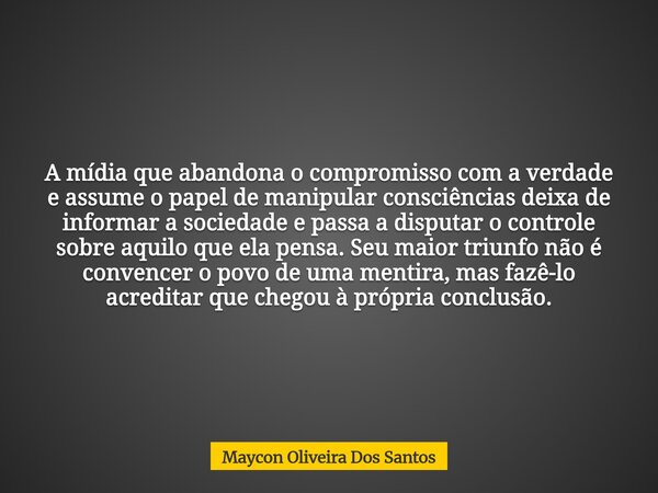 A mídia que abandona o compromisso com a verdade e assume o papel de manipular consciências deixa de informar a sociedade e passa a disputar o controle sobre aq... Frase de Maycon Oliveira Dos Santos.