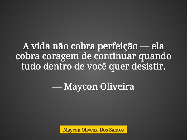 A vida não cobra perfeição — ela cobra coragem de continuar quando tudo dentro de você quer desistir. — Maycon Oliveira... Frase de Maycon Oliveira Dos Santos.