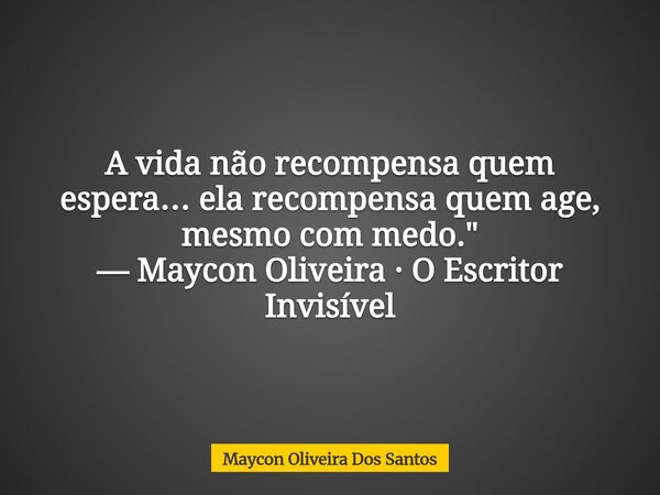 A vida não recompensa quem espera… ela recompensa quem age, mesmo com medo." — Maycon Oliveira · O Escritor Invisível... Frase de Maycon Oliveira Dos Santos.