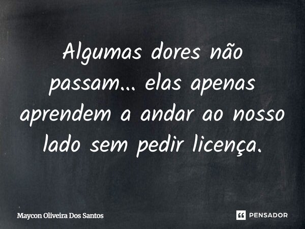 Algumas dores não passam... elas apenas aprendem a andar ao nosso lado sem pedir licença.... Frase de Maycon Oliveira Dos Santos.
