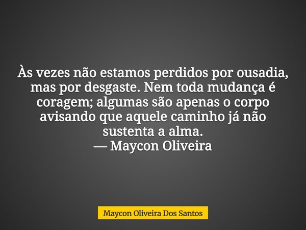 Às vezes não estamos perdidos por ousadia, mas por desgaste. Nem toda mudança é coragem; algumas são apenas o corpo avisando que aquele caminho já não sustenta ... Frase de Maycon Oliveira Dos Santos.