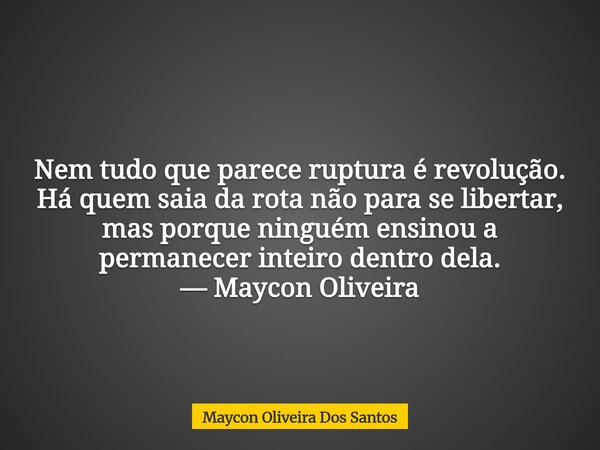 Nem tudo que parece ruptura é revolução. Há quem saia da rota não para se libertar, mas porque ninguém ensinou a permanecer inteiro dentro dela. — Maycon Olivei... Frase de Maycon Oliveira Dos Santos.