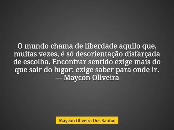 O mundo chama de liberdade aquilo que, muitas vezes, é só desorientação disfarçada de escolha. Encontrar sentido exige mais do que sair do lugar: exige saber pa... Frase de Maycon Oliveira Dos Santos.